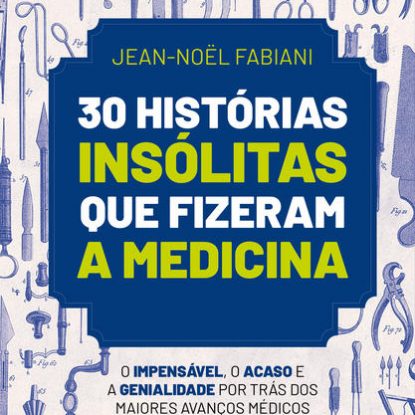 30 HISTÓRIAS INSÓLITAS QUE FIZERAM A MEDICINA