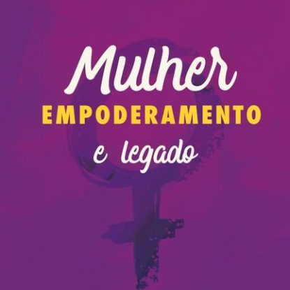 MULHER, EMPODERAMENTO E LEGADO
